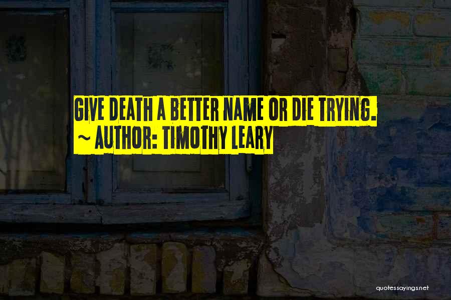 Timothy Leary Quotes: Give Death A Better Name Or Die Trying.