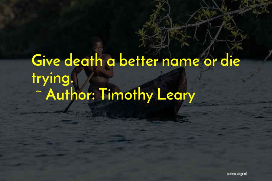 Timothy Leary Quotes: Give Death A Better Name Or Die Trying.