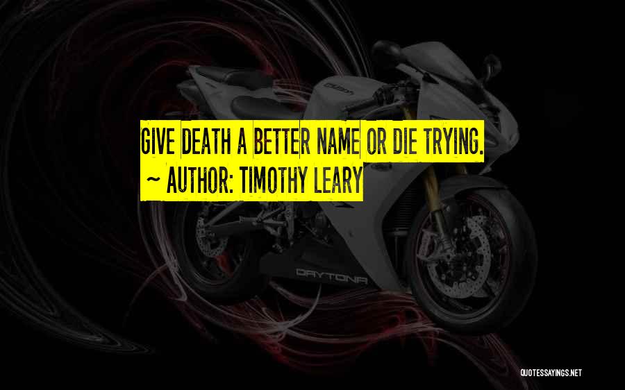 Timothy Leary Quotes: Give Death A Better Name Or Die Trying.