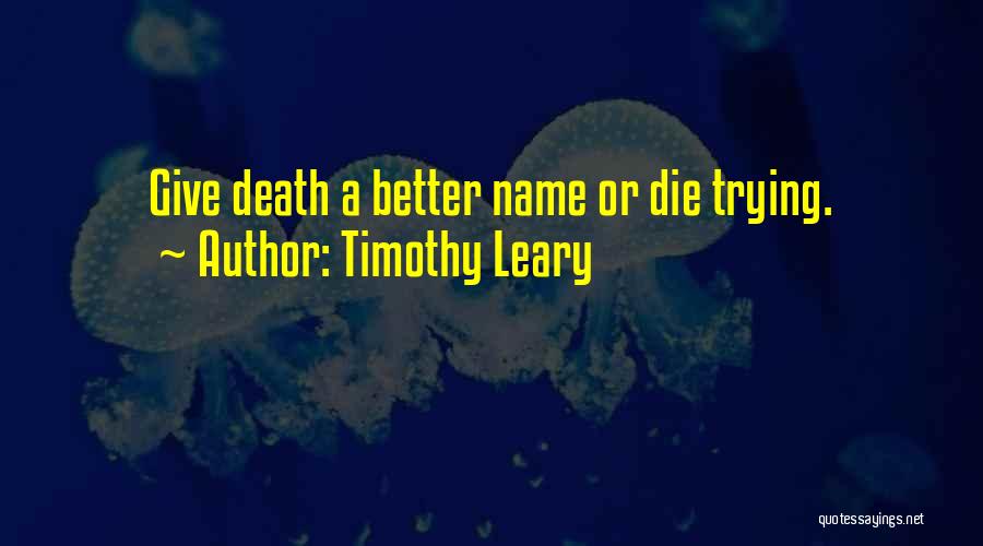 Timothy Leary Quotes: Give Death A Better Name Or Die Trying.