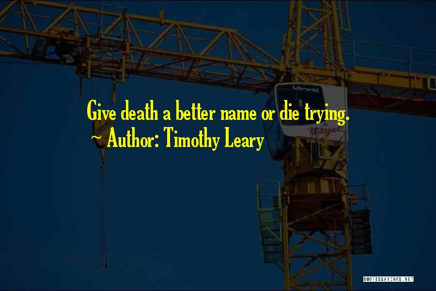 Timothy Leary Quotes: Give Death A Better Name Or Die Trying.