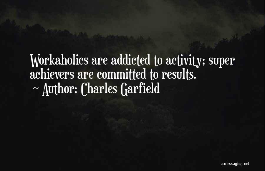 Charles Garfield Quotes: Workaholics Are Addicted To Activity; Super Achievers Are Committed To Results.