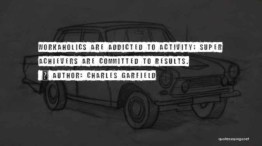 Charles Garfield Quotes: Workaholics Are Addicted To Activity; Super Achievers Are Committed To Results.