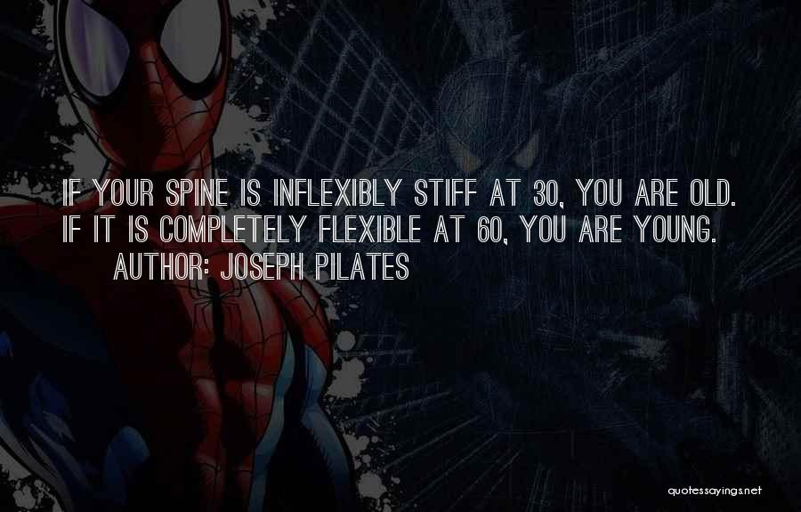 Joseph Pilates Quotes: If Your Spine Is Inflexibly Stiff At 30, You Are Old. If It Is Completely Flexible At 60, You Are