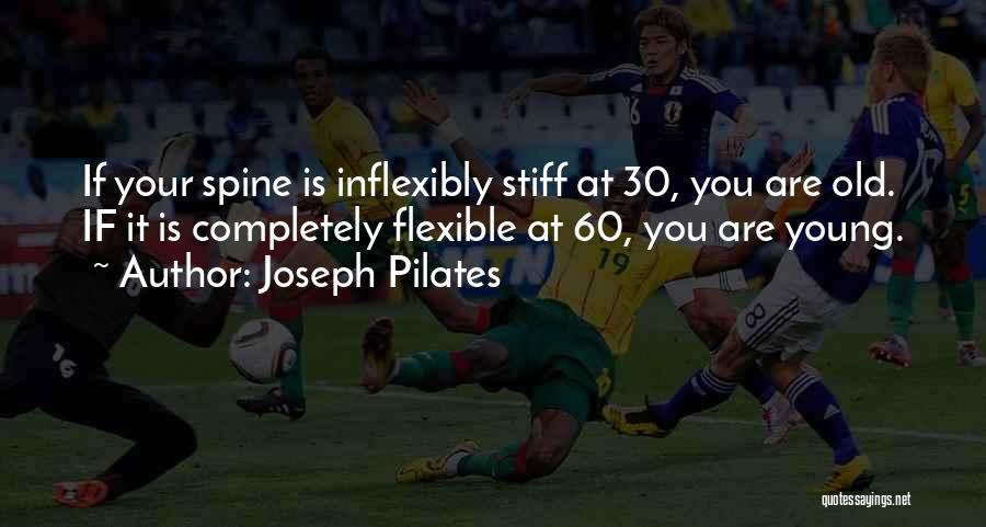 Joseph Pilates Quotes: If Your Spine Is Inflexibly Stiff At 30, You Are Old. If It Is Completely Flexible At 60, You Are