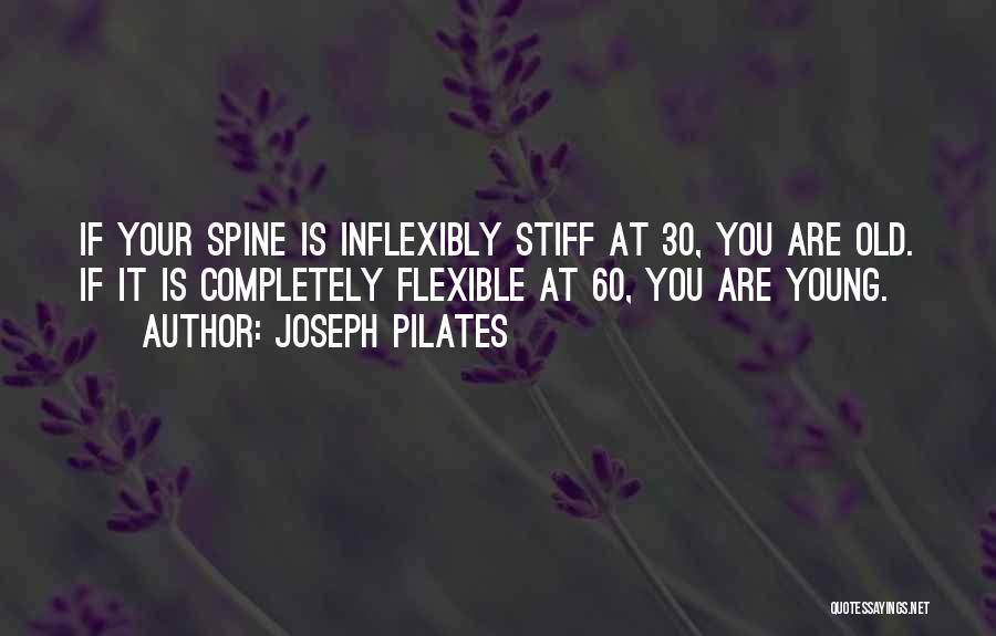 Joseph Pilates Quotes: If Your Spine Is Inflexibly Stiff At 30, You Are Old. If It Is Completely Flexible At 60, You Are