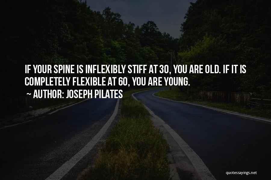 Joseph Pilates Quotes: If Your Spine Is Inflexibly Stiff At 30, You Are Old. If It Is Completely Flexible At 60, You Are