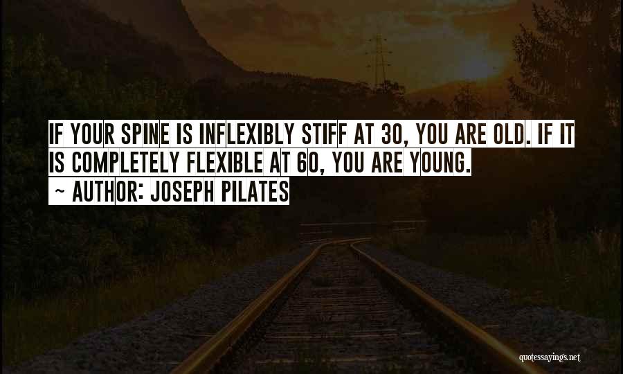 Joseph Pilates Quotes: If Your Spine Is Inflexibly Stiff At 30, You Are Old. If It Is Completely Flexible At 60, You Are