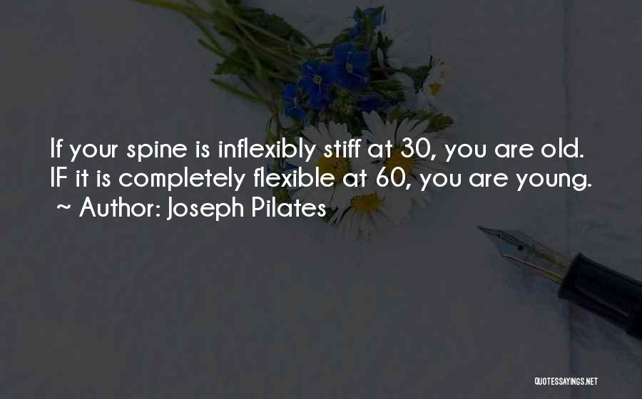 Joseph Pilates Quotes: If Your Spine Is Inflexibly Stiff At 30, You Are Old. If It Is Completely Flexible At 60, You Are