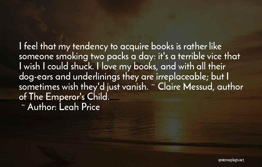 Leah Price Quotes: I Feel That My Tendency To Acquire Books Is Rather Like Someone Smoking Two Packs A Day: It's A Terrible