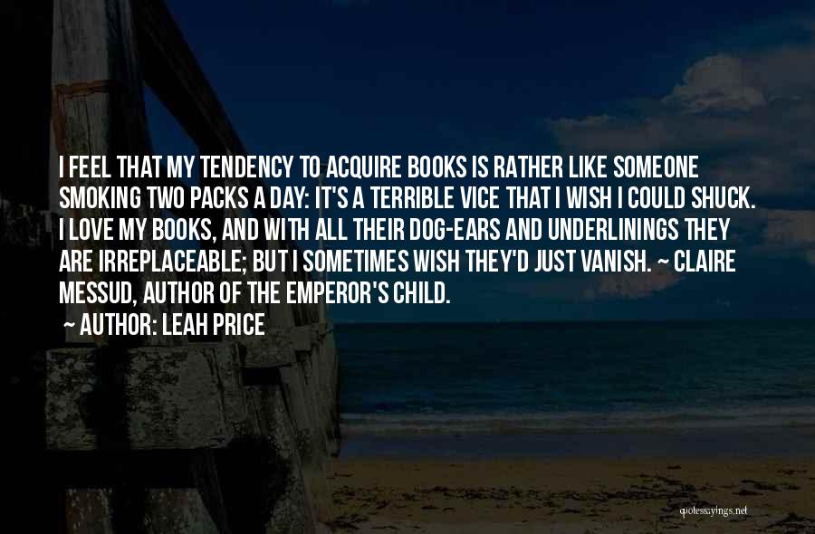 Leah Price Quotes: I Feel That My Tendency To Acquire Books Is Rather Like Someone Smoking Two Packs A Day: It's A Terrible