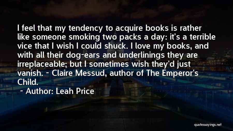 Leah Price Quotes: I Feel That My Tendency To Acquire Books Is Rather Like Someone Smoking Two Packs A Day: It's A Terrible