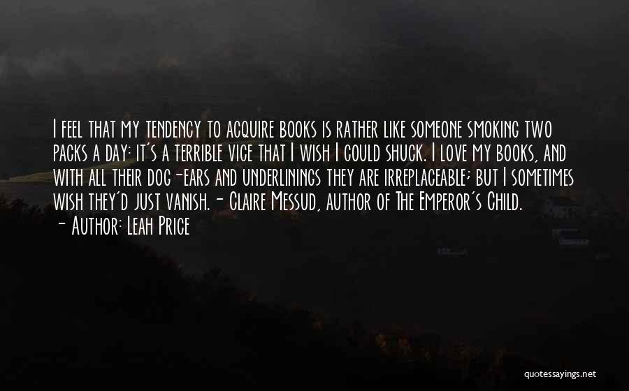 Leah Price Quotes: I Feel That My Tendency To Acquire Books Is Rather Like Someone Smoking Two Packs A Day: It's A Terrible