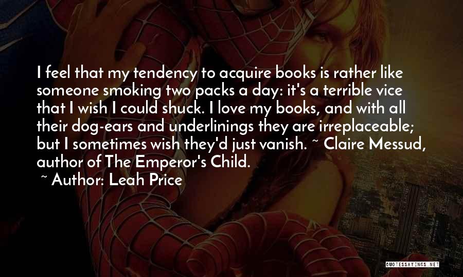 Leah Price Quotes: I Feel That My Tendency To Acquire Books Is Rather Like Someone Smoking Two Packs A Day: It's A Terrible