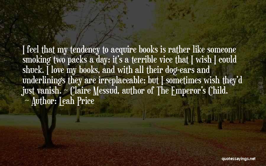 Leah Price Quotes: I Feel That My Tendency To Acquire Books Is Rather Like Someone Smoking Two Packs A Day: It's A Terrible