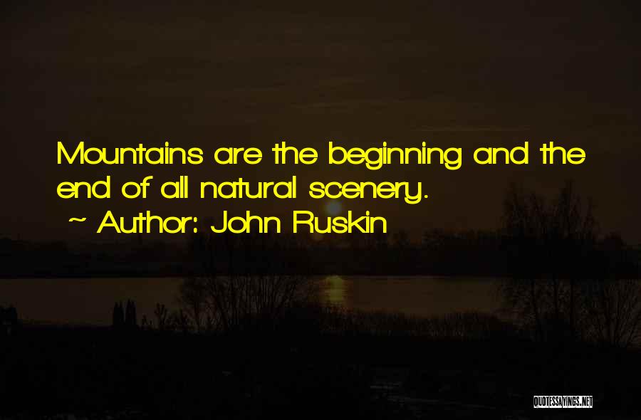 John Ruskin Quotes: Mountains Are The Beginning And The End Of All Natural Scenery.