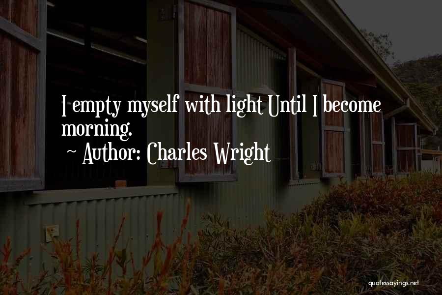 Charles Wright Quotes: I Empty Myself With Light Until I Become Morning.
