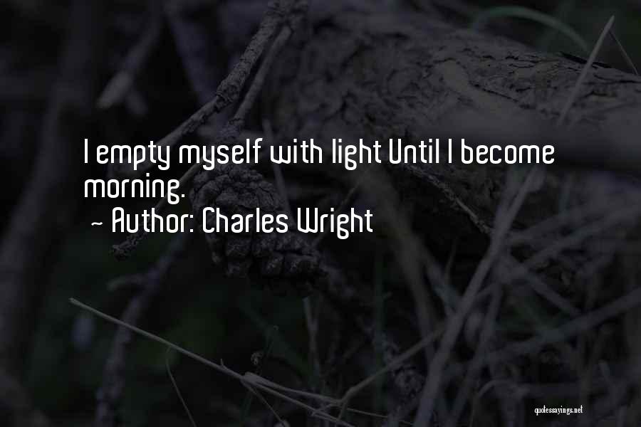 Charles Wright Quotes: I Empty Myself With Light Until I Become Morning.