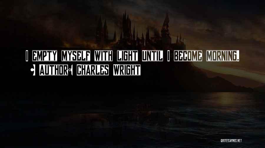 Charles Wright Quotes: I Empty Myself With Light Until I Become Morning.