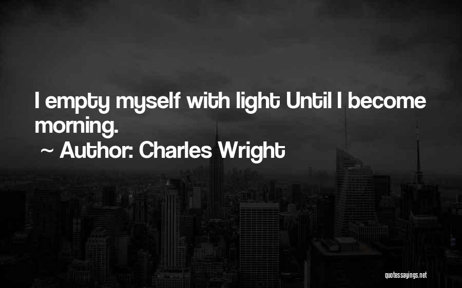 Charles Wright Quotes: I Empty Myself With Light Until I Become Morning.