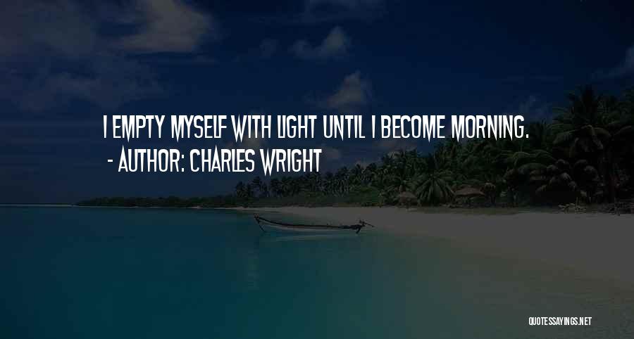 Charles Wright Quotes: I Empty Myself With Light Until I Become Morning.