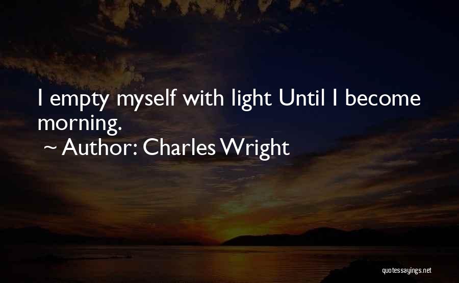 Charles Wright Quotes: I Empty Myself With Light Until I Become Morning.