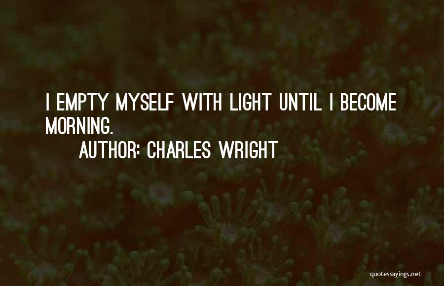 Charles Wright Quotes: I Empty Myself With Light Until I Become Morning.