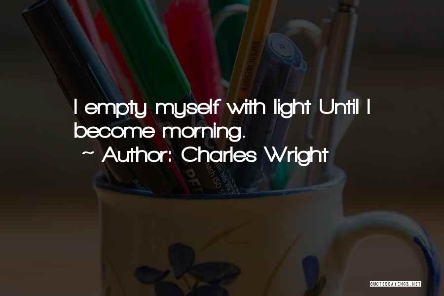 Charles Wright Quotes: I Empty Myself With Light Until I Become Morning.