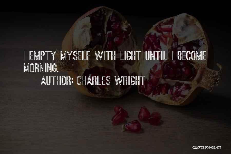 Charles Wright Quotes: I Empty Myself With Light Until I Become Morning.