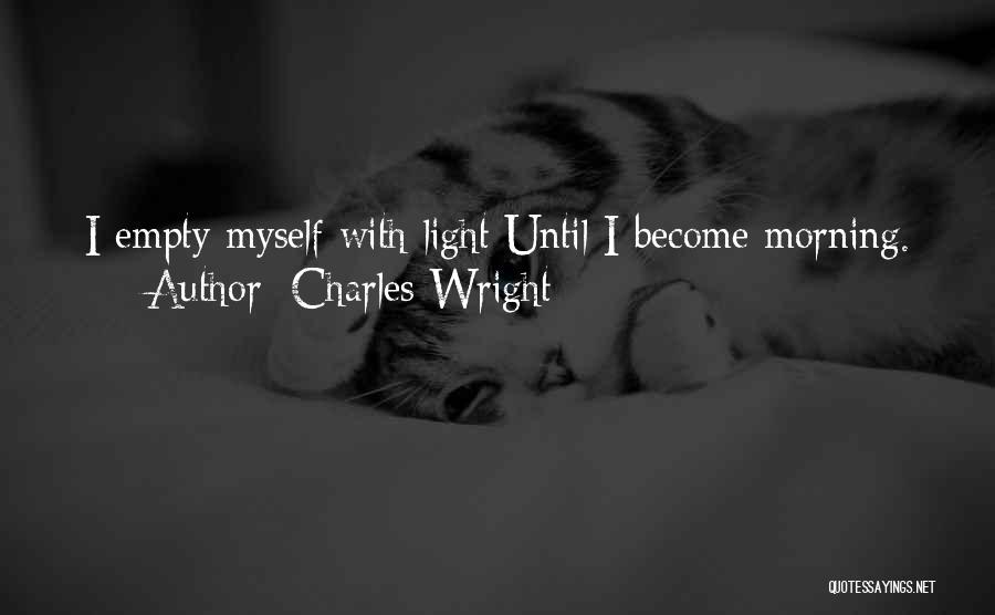 Charles Wright Quotes: I Empty Myself With Light Until I Become Morning.
