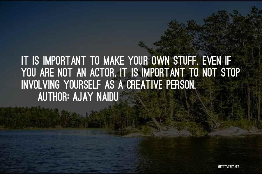 Ajay Naidu Quotes: It Is Important To Make Your Own Stuff. Even If You Are Not An Actor, It Is Important To Not