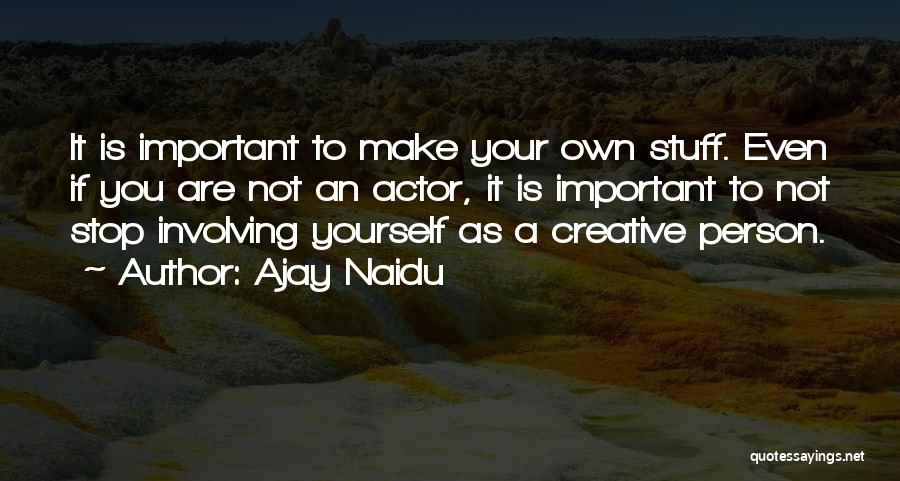 Ajay Naidu Quotes: It Is Important To Make Your Own Stuff. Even If You Are Not An Actor, It Is Important To Not