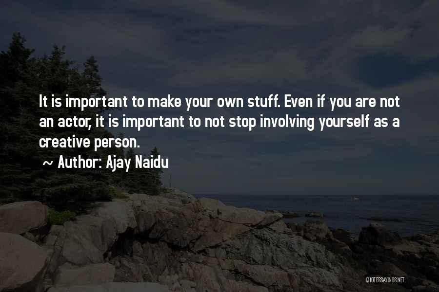 Ajay Naidu Quotes: It Is Important To Make Your Own Stuff. Even If You Are Not An Actor, It Is Important To Not