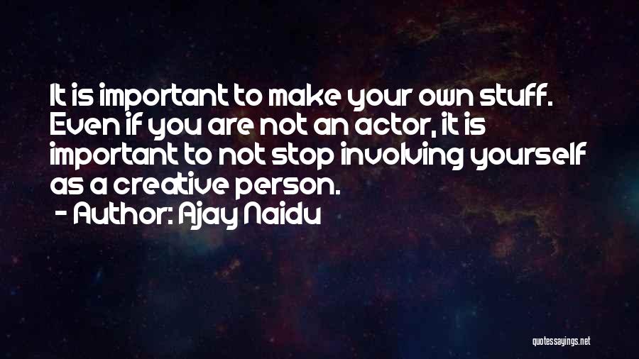 Ajay Naidu Quotes: It Is Important To Make Your Own Stuff. Even If You Are Not An Actor, It Is Important To Not