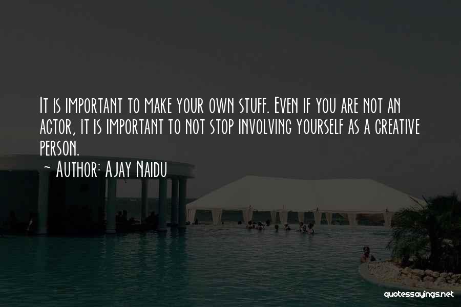 Ajay Naidu Quotes: It Is Important To Make Your Own Stuff. Even If You Are Not An Actor, It Is Important To Not
