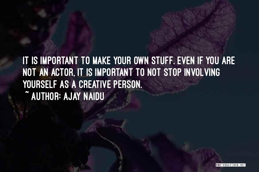 Ajay Naidu Quotes: It Is Important To Make Your Own Stuff. Even If You Are Not An Actor, It Is Important To Not