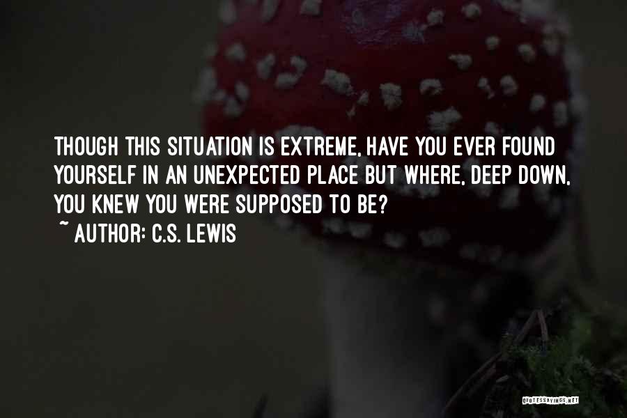 C.S. Lewis Quotes: Though This Situation Is Extreme, Have You Ever Found Yourself In An Unexpected Place But Where, Deep Down, You Knew