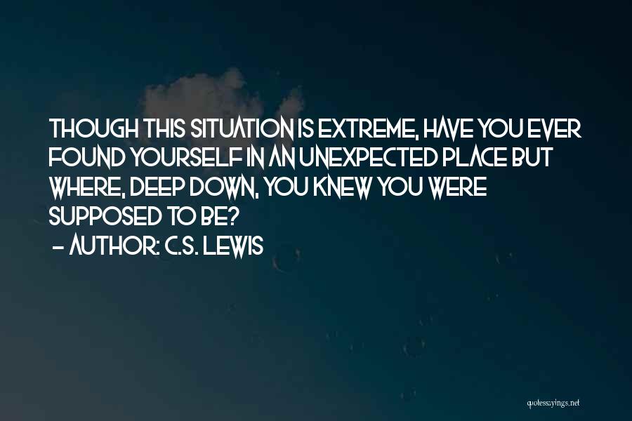 C.S. Lewis Quotes: Though This Situation Is Extreme, Have You Ever Found Yourself In An Unexpected Place But Where, Deep Down, You Knew