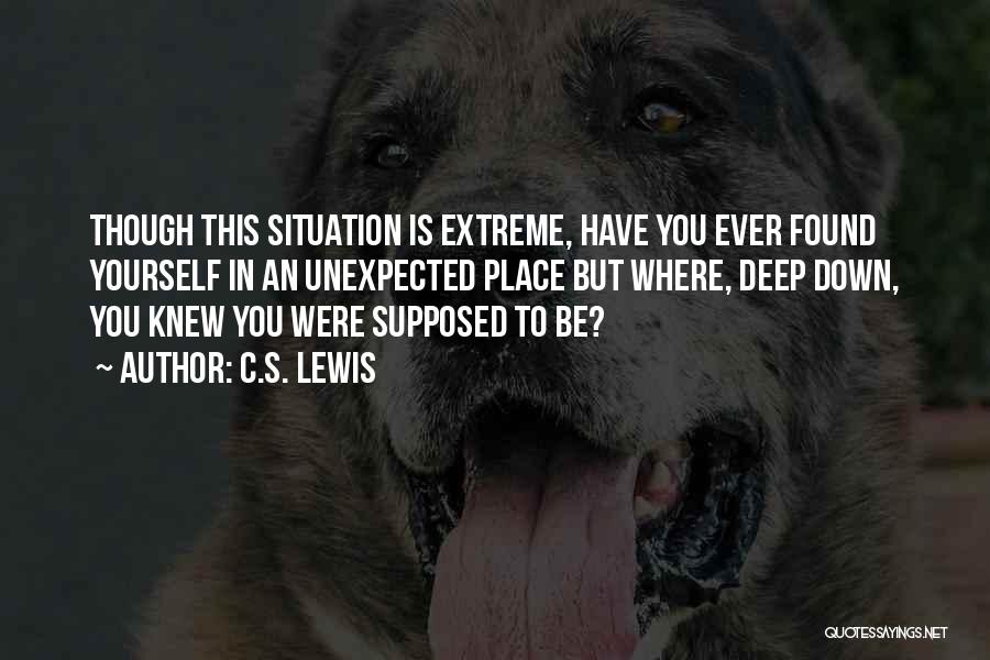 C.S. Lewis Quotes: Though This Situation Is Extreme, Have You Ever Found Yourself In An Unexpected Place But Where, Deep Down, You Knew