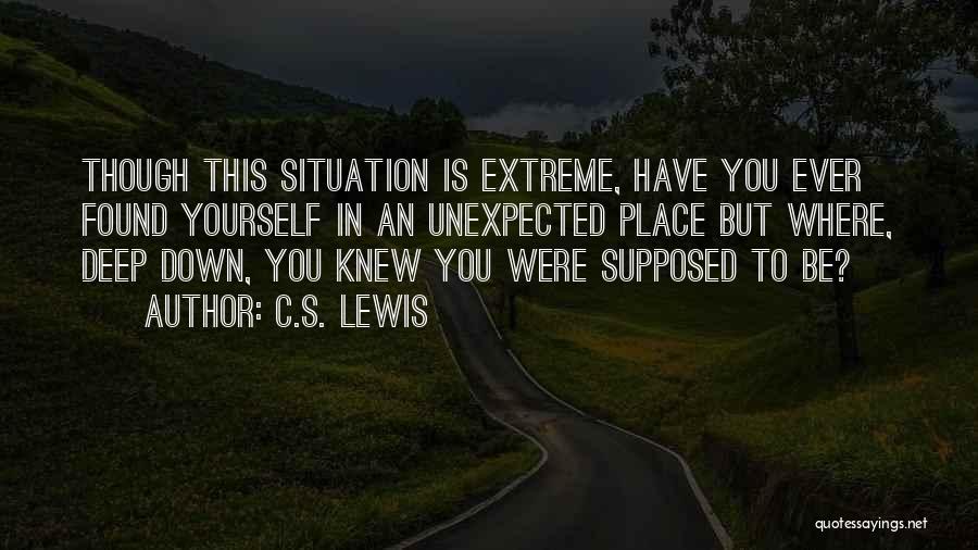C.S. Lewis Quotes: Though This Situation Is Extreme, Have You Ever Found Yourself In An Unexpected Place But Where, Deep Down, You Knew