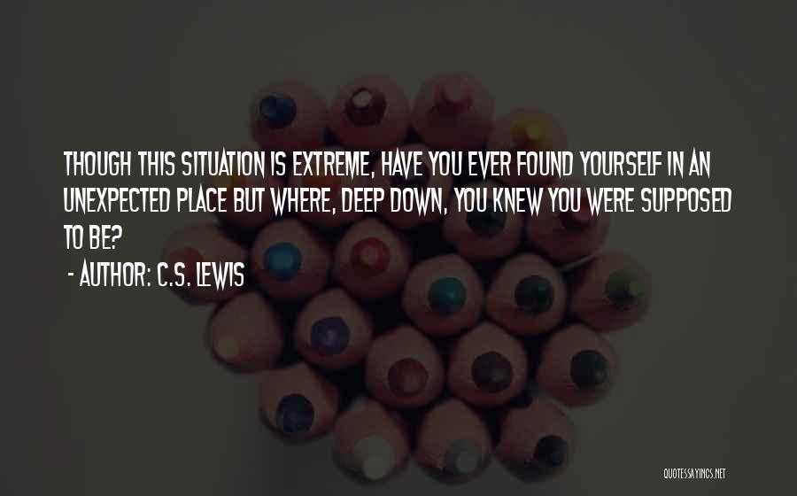 C.S. Lewis Quotes: Though This Situation Is Extreme, Have You Ever Found Yourself In An Unexpected Place But Where, Deep Down, You Knew