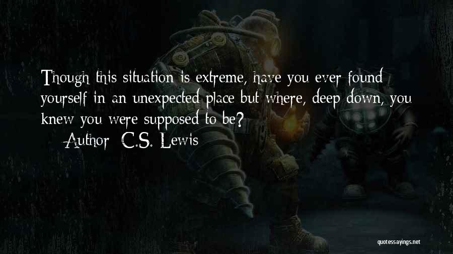 C.S. Lewis Quotes: Though This Situation Is Extreme, Have You Ever Found Yourself In An Unexpected Place But Where, Deep Down, You Knew