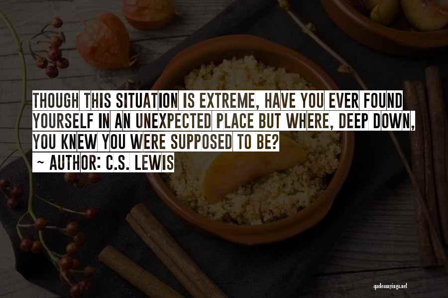 C.S. Lewis Quotes: Though This Situation Is Extreme, Have You Ever Found Yourself In An Unexpected Place But Where, Deep Down, You Knew