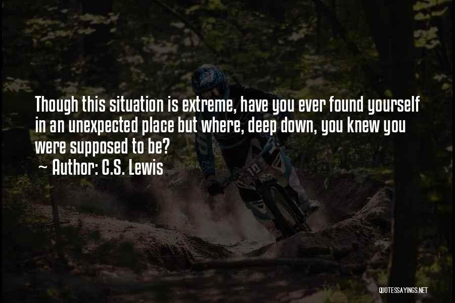 C.S. Lewis Quotes: Though This Situation Is Extreme, Have You Ever Found Yourself In An Unexpected Place But Where, Deep Down, You Knew