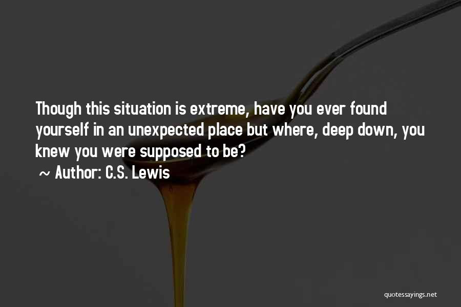 C.S. Lewis Quotes: Though This Situation Is Extreme, Have You Ever Found Yourself In An Unexpected Place But Where, Deep Down, You Knew