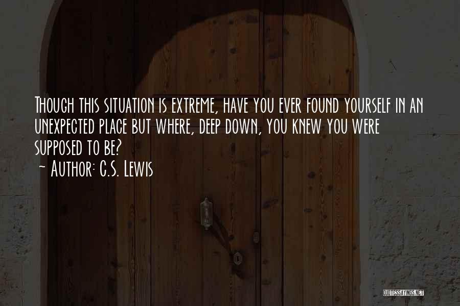 C.S. Lewis Quotes: Though This Situation Is Extreme, Have You Ever Found Yourself In An Unexpected Place But Where, Deep Down, You Knew