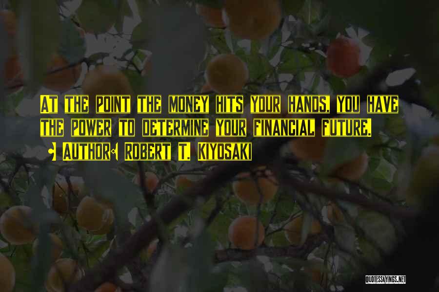 Robert T. Kiyosaki Quotes: At The Point The Money Hits Your Hands, You Have The Power To Determine Your Financial Future.