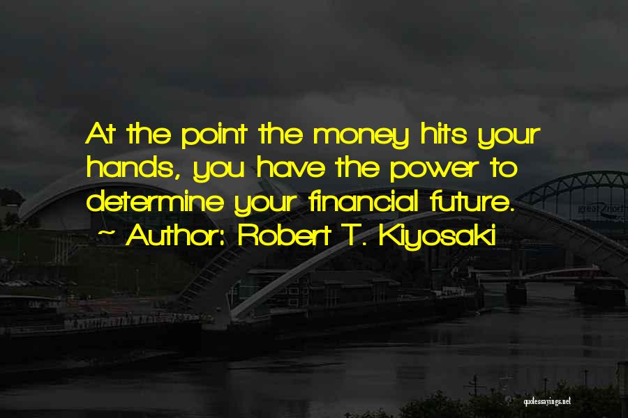 Robert T. Kiyosaki Quotes: At The Point The Money Hits Your Hands, You Have The Power To Determine Your Financial Future.