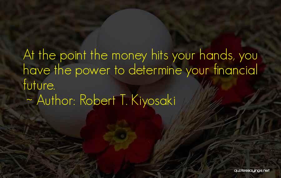 Robert T. Kiyosaki Quotes: At The Point The Money Hits Your Hands, You Have The Power To Determine Your Financial Future.