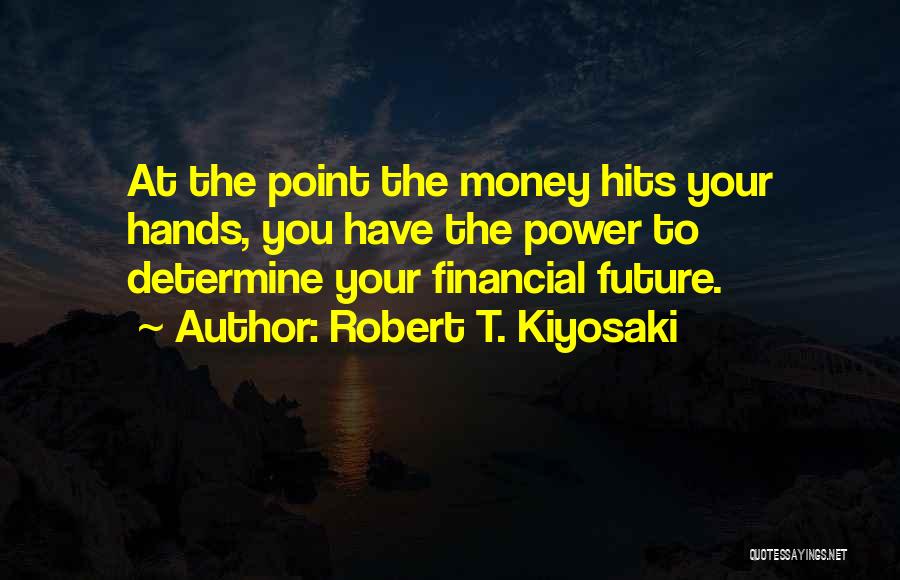 Robert T. Kiyosaki Quotes: At The Point The Money Hits Your Hands, You Have The Power To Determine Your Financial Future.